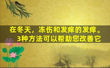 在冬天，冻伤和发痒的发痒。 3种方法可以帮助您改善它